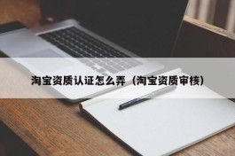 淘宝资质认证怎么弄（淘宝资质审核）