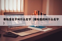 秦始皇名字叫什么名字（秦始皇的叫什么名字）