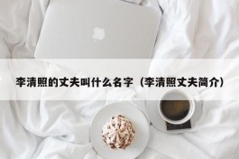 李清照的丈夫叫什么名字（李清照丈夫简介）