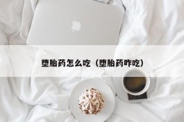 堕胎药怎么吃（堕胎药咋吃）