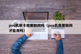 pos机刷卡需要联网吗（pos机需要联网才能用吗）