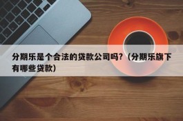 分期乐是个合法的贷款公司吗?（分期乐旗下有哪些贷款）