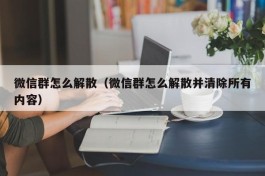 微信群怎么解散（微信群怎么解散并清除所有内容）