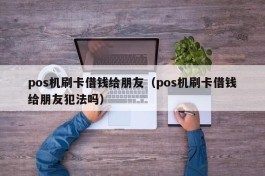 pos机刷卡借钱给朋友（pos机刷卡借钱给朋友犯法吗）