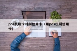 pos机刷卡对刷信用卡（用pos机刷信用卡）