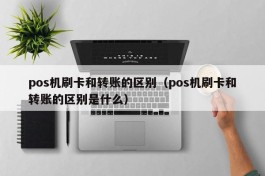 pos机刷卡和转账的区别（pos机刷卡和转账的区别是什么）