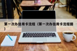 第一次办信用卡流程（第一次办信用卡流程图）