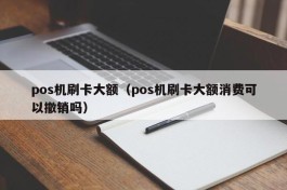 pos机刷卡大额（pos机刷卡大额消费可以撤销吗）