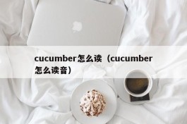 cucumber怎么读（cucumber怎么读音）