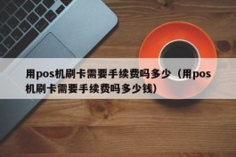 用pos机刷卡需要手续费吗多少（用pos机刷卡需要手续费吗多少钱）