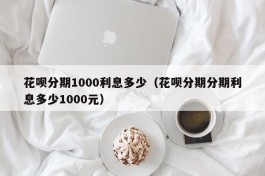 花呗分期1000利息多少（花呗分期分期利息多少1000元）