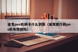 浦发pos机刷卡什么到账（浦发银行刷pos机有限额吗）