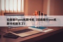 招商银行pos机刷卡机（招商银行pos机刷卡机刷不了）