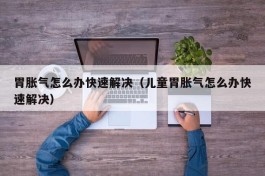 胃胀气怎么办快速解决（儿童胃胀气怎么办快速解决）