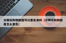 分期乐购物额度可以套出来吗（分期乐购物额度怎么套出）