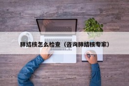 肺结核怎么检查（咨询肺结核专家）