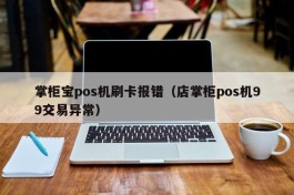 掌柜宝pos机刷卡报错（店掌柜pos机99交易异常）