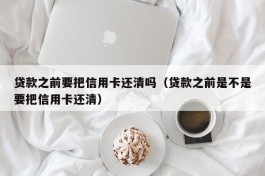 贷款之前要把信用卡还清吗（贷款之前是不是要把信用卡还清）