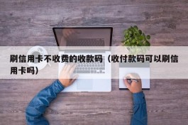 刷信用卡不收费的收款码（收付款码可以刷信用卡吗）