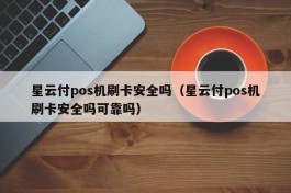 星云付pos机刷卡安全吗（星云付pos机刷卡安全吗可靠吗）