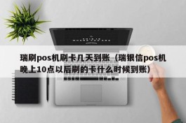 瑞刷pos机刷卡几天到账（瑞银信pos机晚上10点以后刷的卡什么时候到账）