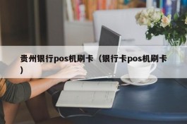 贵州银行pos机刷卡（银行卡pos机刷卡）