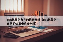 pos机能刷自己的信用卡吗（pos机能刷自己的信用卡吗安全吗）