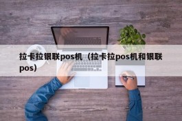 拉卡拉银联pos机（拉卡拉pos机和银联pos）