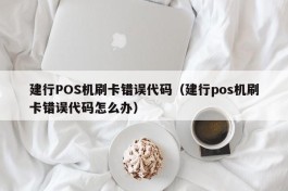 建行POS机刷卡错误代码（建行pos机刷卡错误代码怎么办）