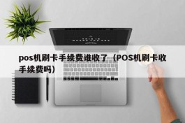 pos机刷卡手续费谁收了（POS机刷卡收手续费吗）