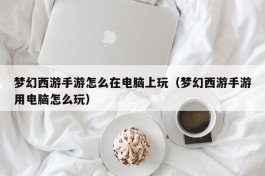 梦幻西游手游怎么在电脑上玩（梦幻西游手游用电脑怎么玩）