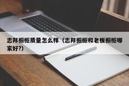 志邦橱柜质量怎么样（志邦橱柜和老板橱柜哪家好?）