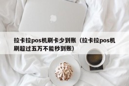 拉卡拉pos机刷卡少到账（拉卡拉pos机刷超过五万不能秒到账）