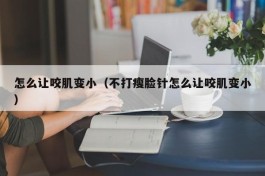 怎么让咬肌变小（不打瘦脸针怎么让咬肌变小）