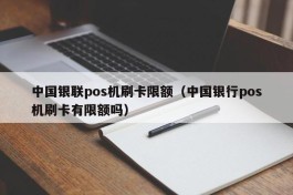 中国银联pos机刷卡限额（中国银行pos机刷卡有限额吗）