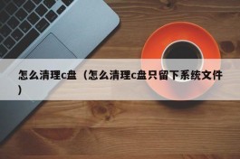 怎么清理c盘（怎么清理c盘只留下系统文件）