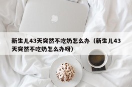 新生儿43天突然不吃奶怎么办（新生儿43天突然不吃奶怎么办呀）