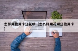 怎样用信用卡还花呗（怎么样用花呗还信用卡）