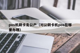 pos机刷卡走公户（对公刷卡机pos在哪里办理）