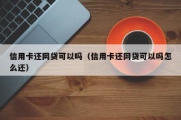 信用卡还网贷可以吗（信用卡还网贷可以吗怎么还）