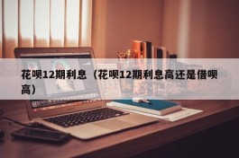 花呗12期利息（花呗12期利息高还是借呗高）