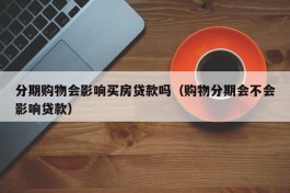 分期购物会影响买房贷款吗（购物分期会不会影响贷款）