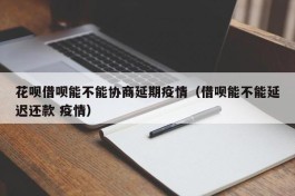 花呗借呗能不能协商延期疫情（借呗能不能延迟还款 疫情）