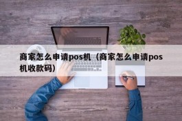 商家怎么申请pos机（商家怎么申请pos机收款码）