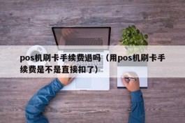 pos机刷卡手续费退吗（用pos机刷卡手续费是不是直接扣了）