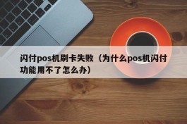 闪付pos机刷卡失败（为什么pos机闪付功能用不了怎么办）