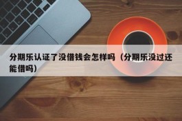 分期乐认证了没借钱会怎样吗（分期乐没过还能借吗）