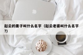 赵云的妻子叫什么名字（赵云老婆叫什么名字?）