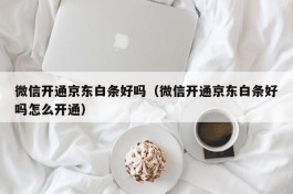 微信开通京东白条好吗（微信开通京东白条好吗怎么开通）