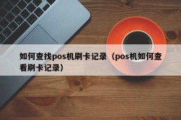 如何查找pos机刷卡记录（pos机如何查看刷卡记录）